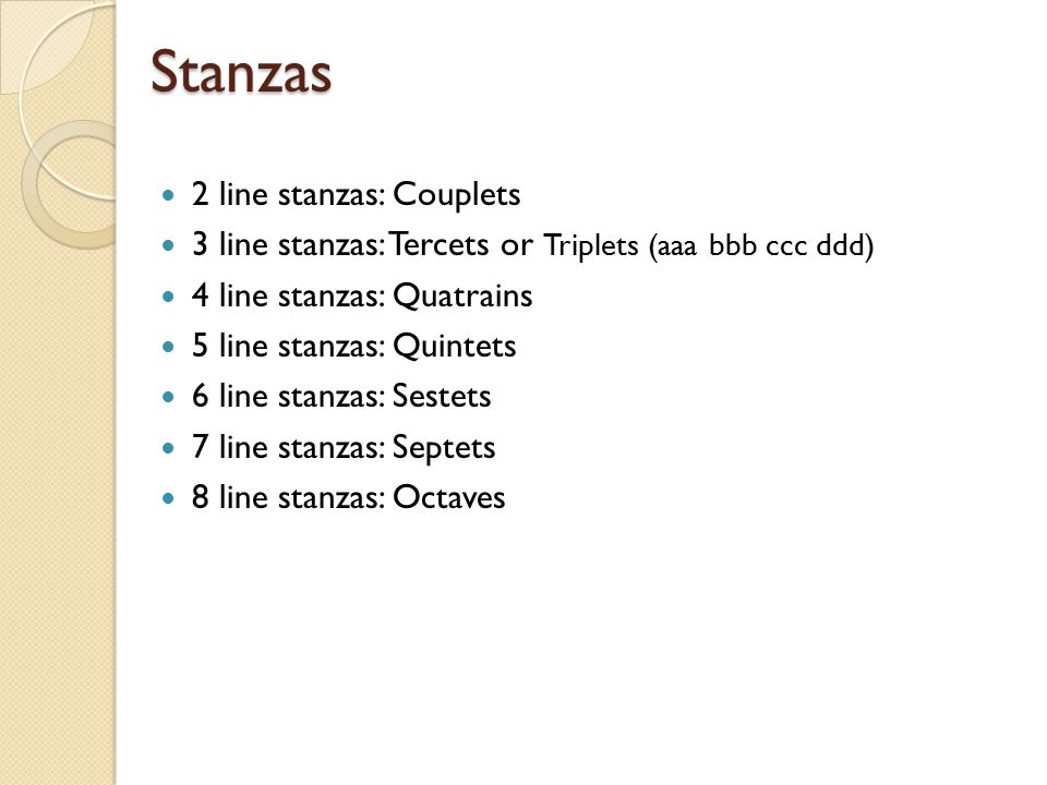 Stanzas 2 line stanzas: Couplets 3 line stanzas: Tercets or Triplets (aaa bbb ccc ddd) 4 line stanzas: Quatrains 5 line stanzas: Quintets 6 line stanzas: Sestets 7 line stanzas: Septets 8 line stanzas: Octaves