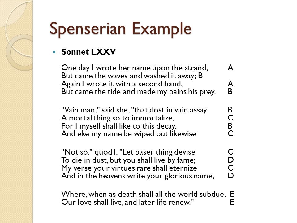 Spenserian Example Sonnet LXXV One day I wrote her name upon the strand, A But came the waves and washed it away; B Again I wrote it with a second hand, A But came the tide and made my pains his prey.