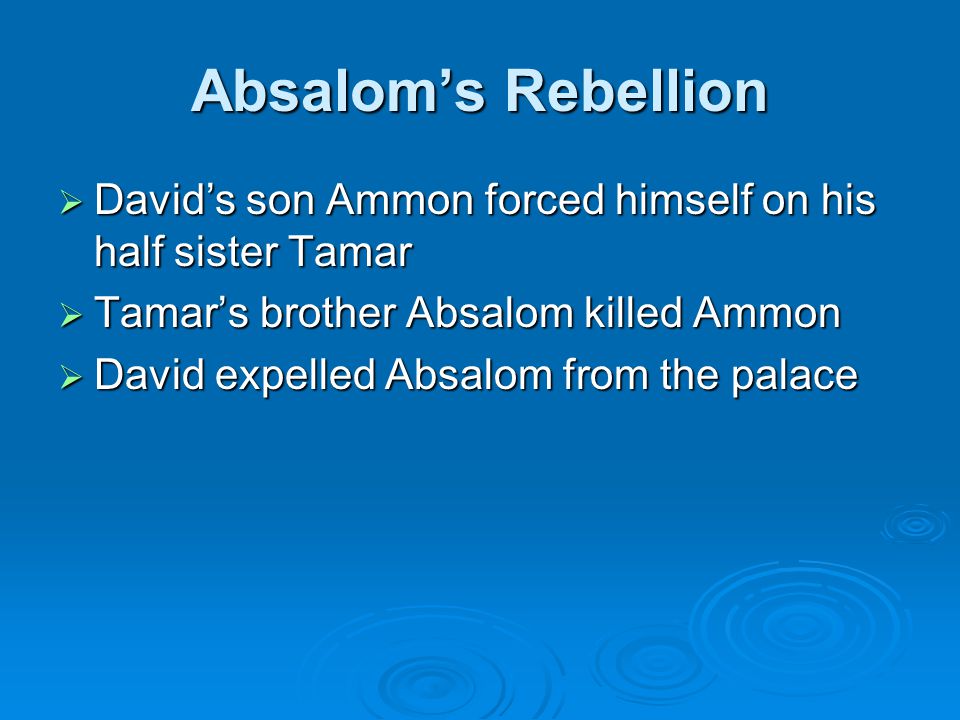 Absalom’s Rebellion  David’s son Ammon forced himself on his half sister Tamar  Tamar’s brother Absalom killed Ammon  David expelled Absalom from the palace