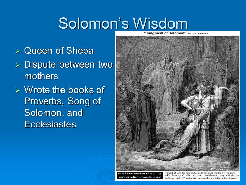 Solomon’s Wisdom  Queen of Sheba  Dispute between two mothers  Wrote the books of Proverbs, Song of Solomon, and Ecclesiastes