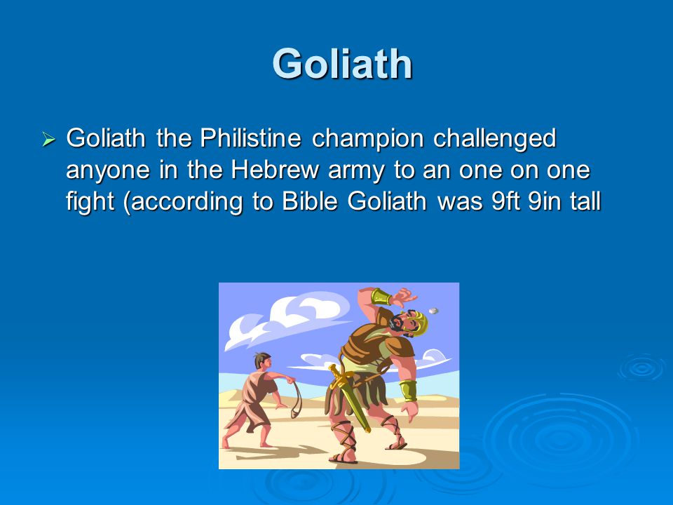 Goliath Goliath  Goliath the Philistine champion challenged anyone in the Hebrew army to an one on one fight (according to Bible Goliath was 9ft 9in tall