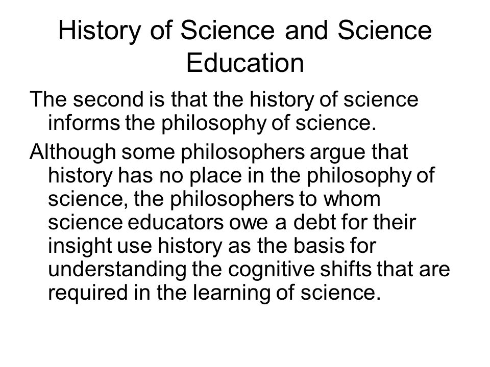 History of Science and Science Education The second is that the history of science informs the philosophy of science.