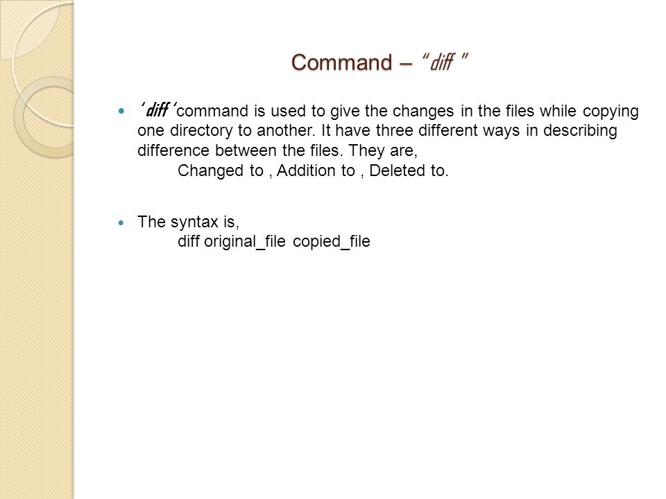 Command – diff ‘ diff ‘ command is used to give the changes in the files while copying one directory to another.