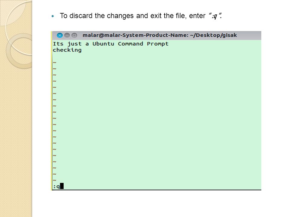 To discard the changes and exit the file, enter :q .