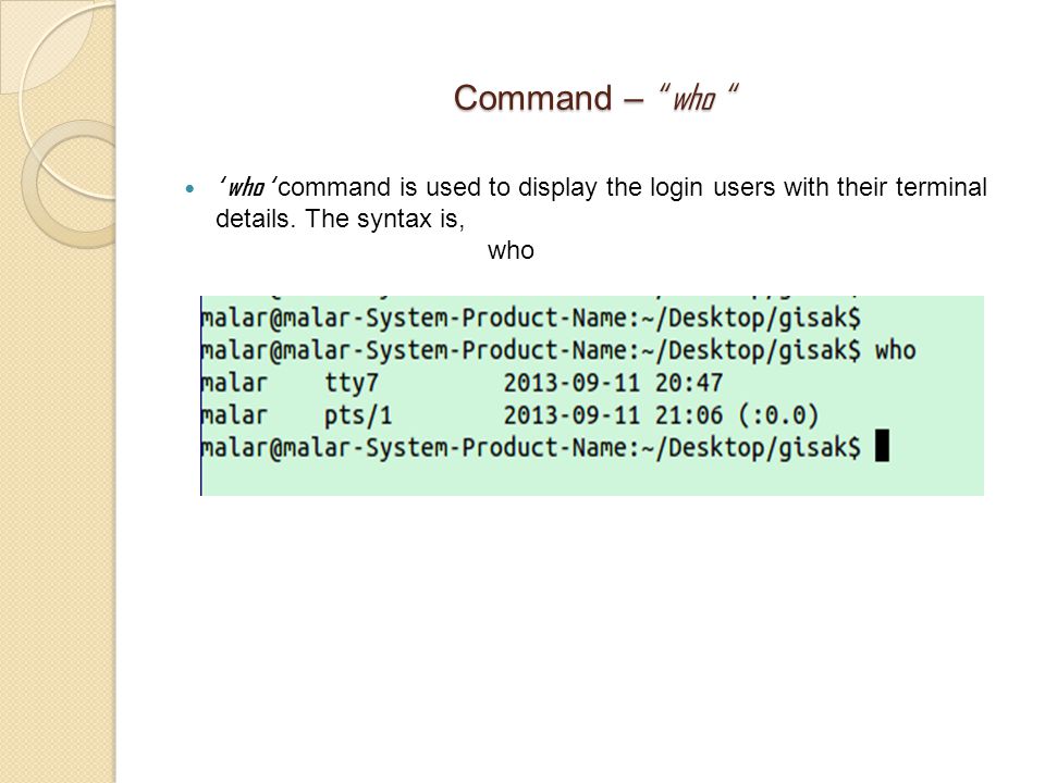 Command – who ‘ who ‘ command is used to display the login users with their terminal details.