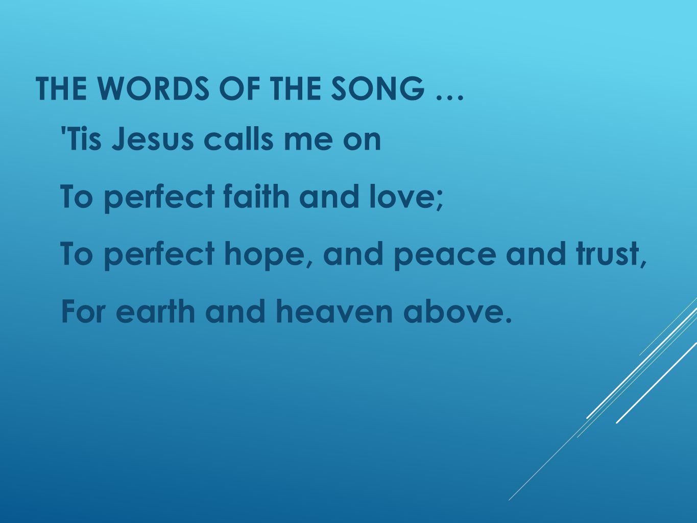 THE WORDS OF THE SONG … Tis Jesus calls me on To perfect faith and love; To perfect hope, and peace and trust, For earth and heaven above.