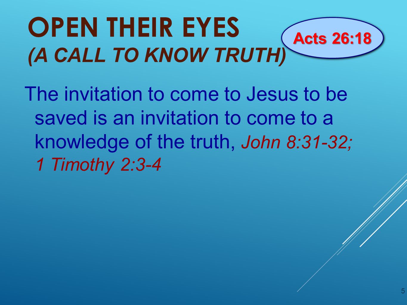 OPEN THEIR EYES (A CALL TO KNOW TRUTH) The invitation to come to Jesus to be saved is an invitation to come to a knowledge of the truth, John 8:31-32; 1 Timothy 2:3-4 5 Acts 26:18