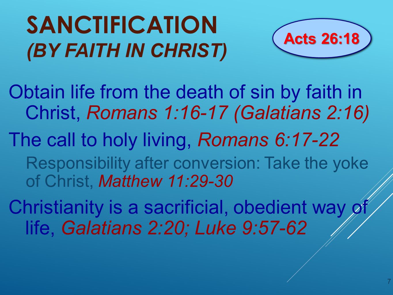 SANCTIFICATION (BY FAITH IN CHRIST) Obtain life from the death of sin by faith in Christ, Romans 1:16-17 (Galatians 2:16) The call to holy living, Romans 6:17-22 Responsibility after conversion: Take the yoke of Christ, Matthew 11:29-30 Christianity is a sacrificial, obedient way of life, Galatians 2:20; Luke 9: Acts 26:18