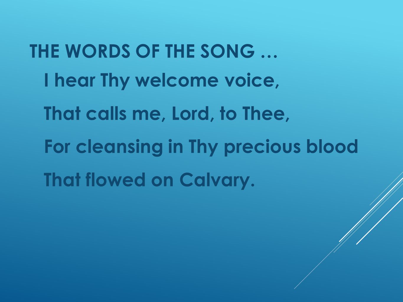 THE WORDS OF THE SONG … I hear Thy welcome voice, That calls me, Lord, to Thee, For cleansing in Thy precious blood That flowed on Calvary.