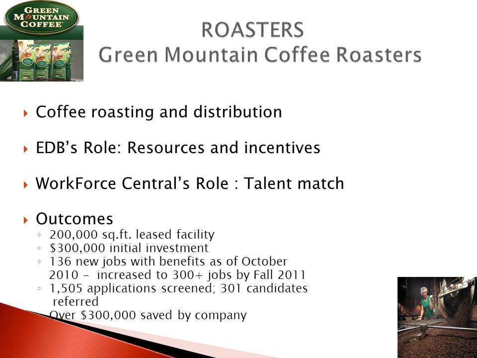  Coffee roasting and distribution  EDB’s Role: Resources and incentives  WorkForce Central’s Role : Talent match  Outcomes ◦ 200,000 sq.ft.