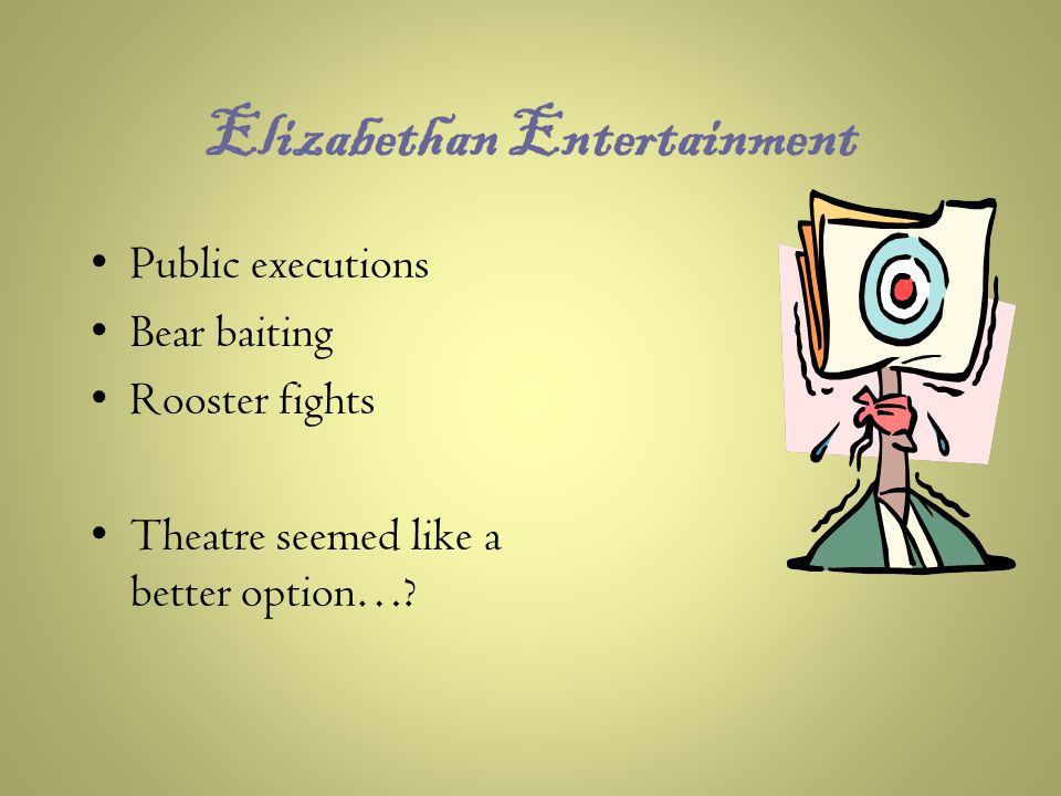 Elizabethan Entertainment Public executions Bear baiting Rooster fights Theatre seemed like a better option…
