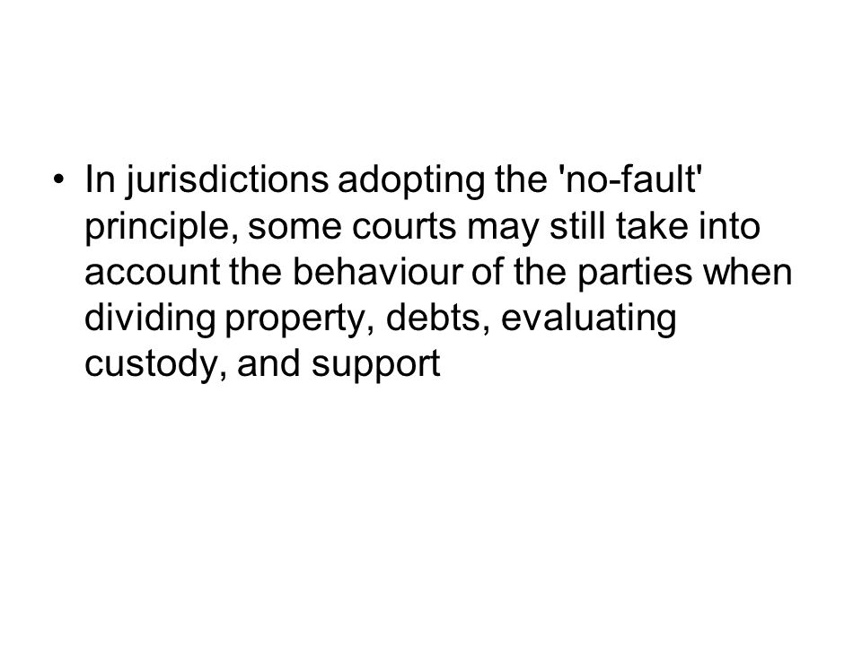 In jurisdictions adopting the no-fault principle, some courts may still take into account the behaviour of the parties when dividing property, debts, evaluating custody, and support
