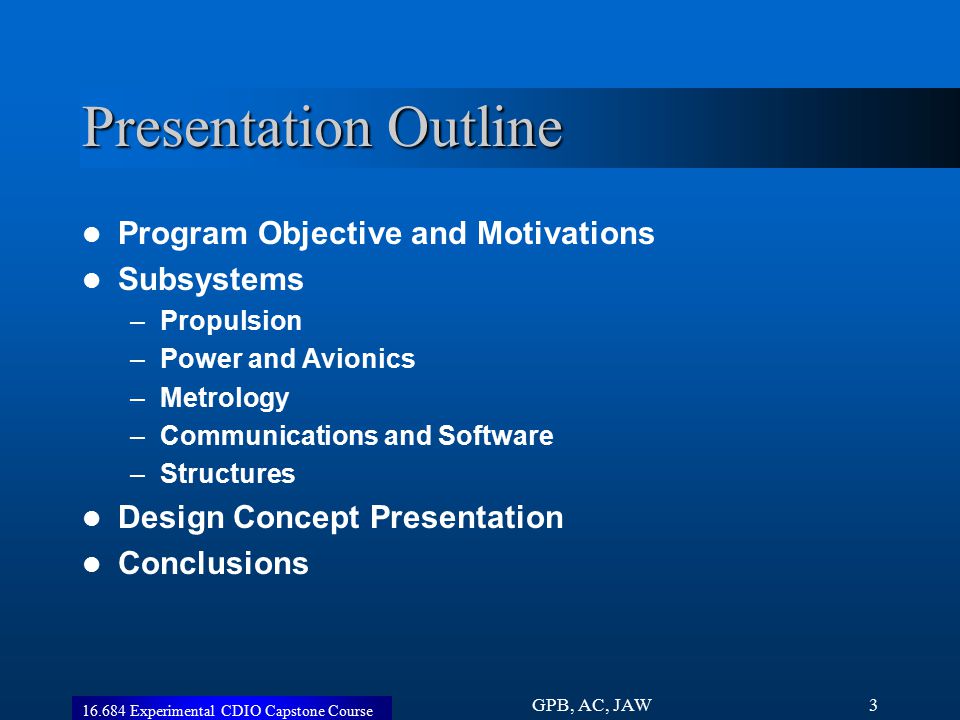 Experimental CDIO Capstone Course GPB, AC, JAW3 Presentation Outline Program Objective and Motivations Subsystems –Propulsion –Power and Avionics –Metrology –Communications and Software –Structures Design Concept Presentation Conclusions