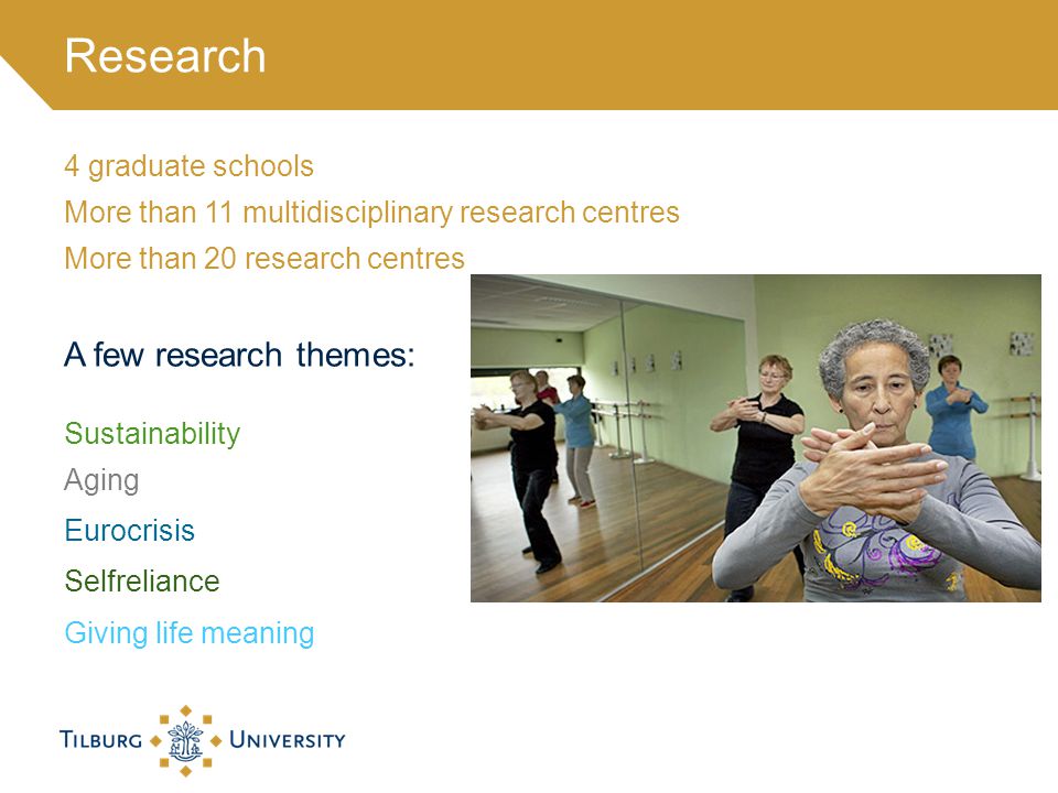 4 graduate schools More than 11 multidisciplinary research centres More than 20 research centres A few research themes: Sustainability Aging Eurocrisis Selfreliance Giving life meaning Research