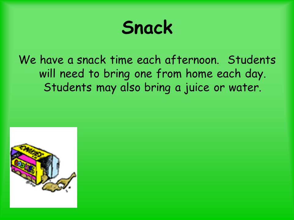 Snack We have a snack time each afternoon. Students will need to bring one from home each day.