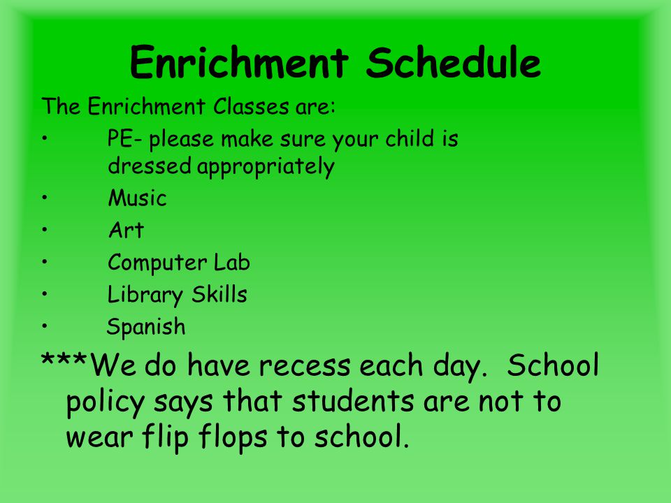 Enrichment Schedule The Enrichment Classes are: PE- please make sure your child is dressed appropriately Music Art Computer Lab Library Skills Spanish ***We do have recess each day.