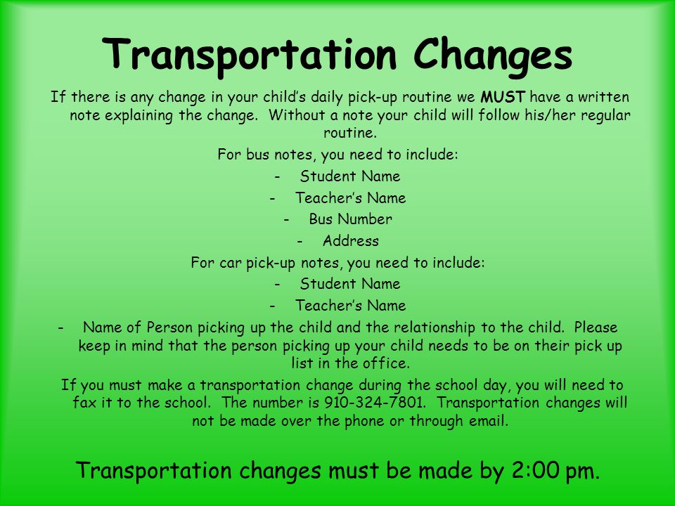 Transportation Changes If there is any change in your child’s daily pick-up routine we MUST have a written note explaining the change.