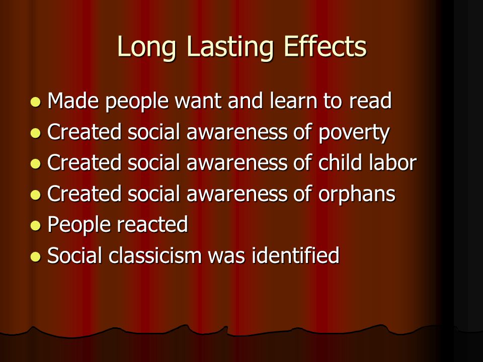 Long Lasting Effects Made people want and learn to read Made people want and learn to read Created social awareness of poverty Created social awareness of poverty Created social awareness of child labor Created social awareness of child labor Created social awareness of orphans Created social awareness of orphans People reacted People reacted Social classicism was identified Social classicism was identified