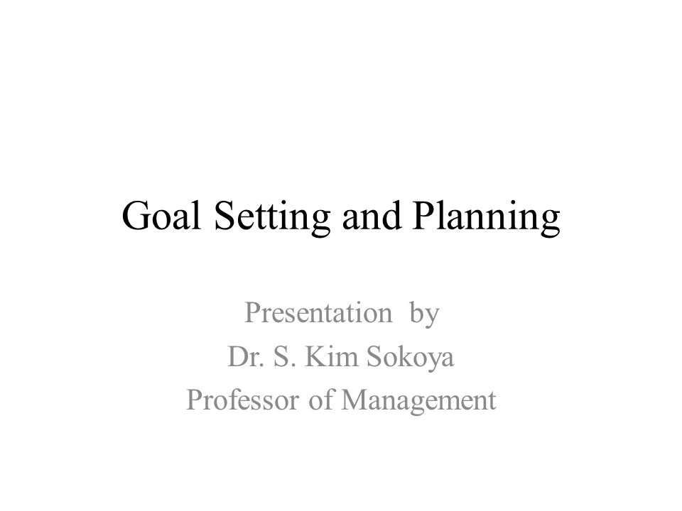 Goal Setting and Planning Presentation by Dr. S. Kim Sokoya Professor of Management