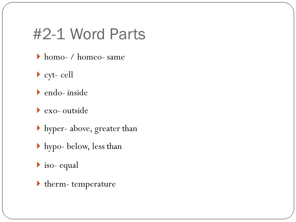 #2-1 Word Parts  homo- / homeo- same  cyt- cell  endo- inside  exo- outside  hyper- above, greater than  hypo- below, less than  iso- equal  therm- temperature