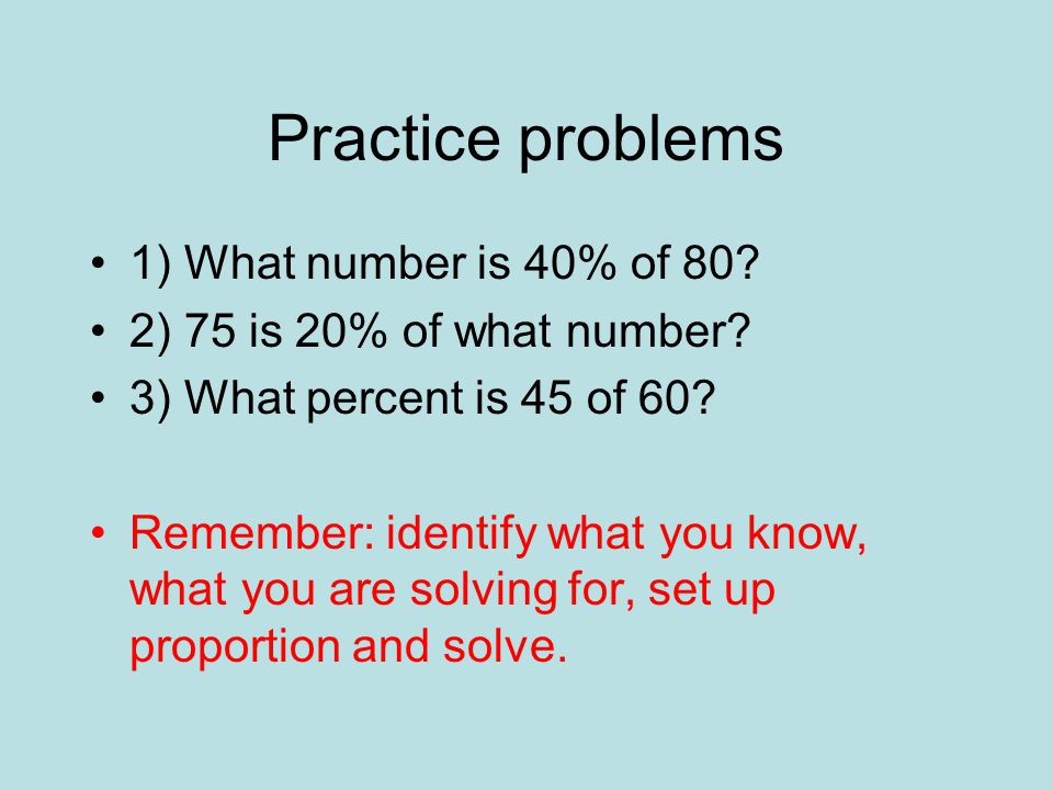 Practice problems 1) What number is 40% of 80. 2) 75 is 20% of what number.