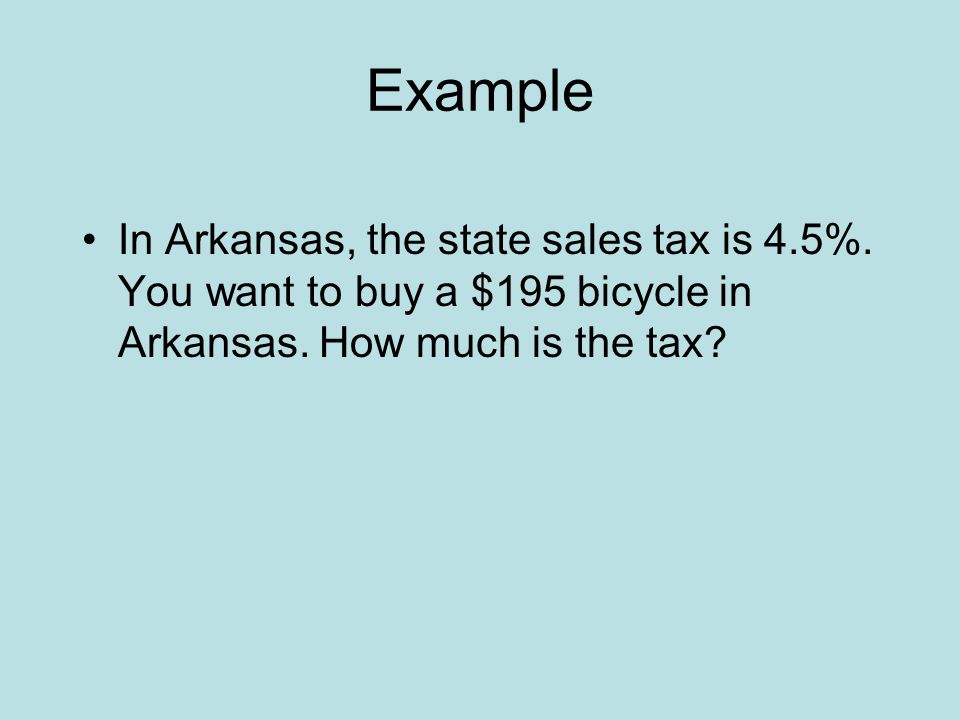 Example In Arkansas, the state sales tax is 4.5%. You want to buy a $195 bicycle in Arkansas.
