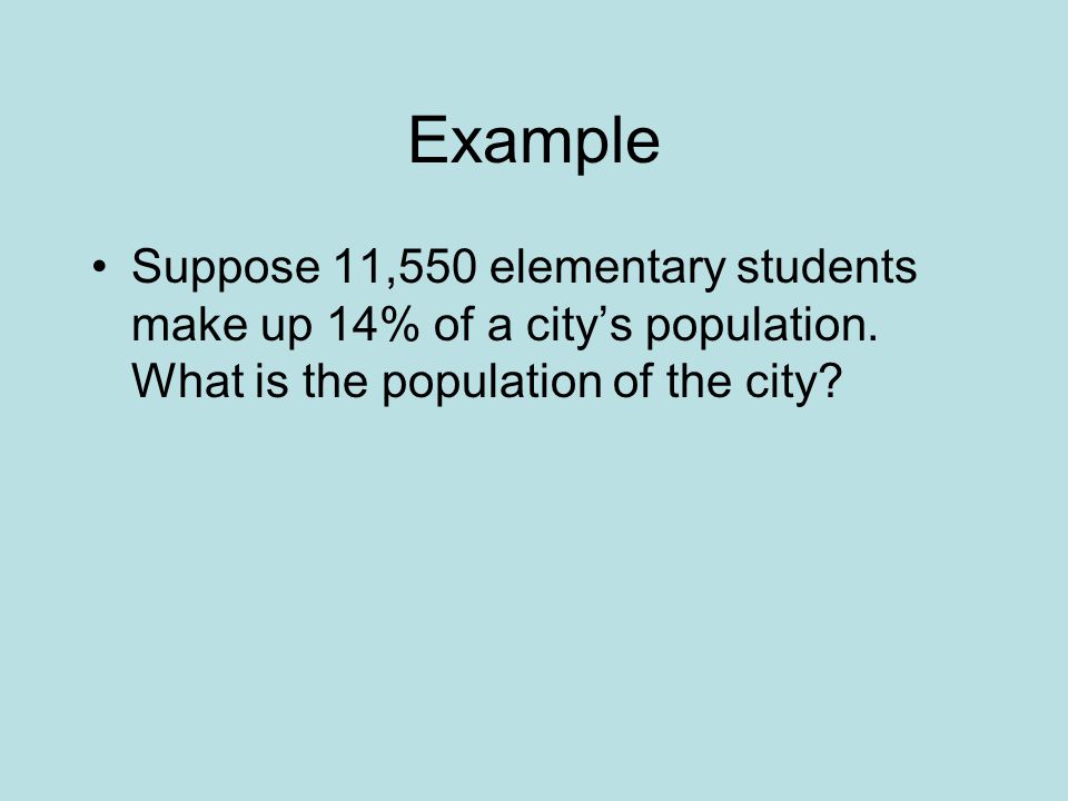Example Suppose 11,550 elementary students make up 14% of a city’s population.