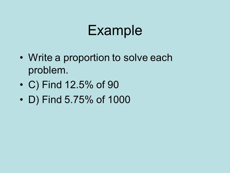 Example Write a proportion to solve each problem. C) Find 12.5% of 90 D) Find 5.75% of 1000