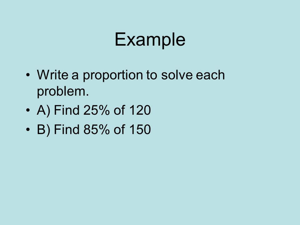 Example Write a proportion to solve each problem. A) Find 25% of 120 B) Find 85% of 150