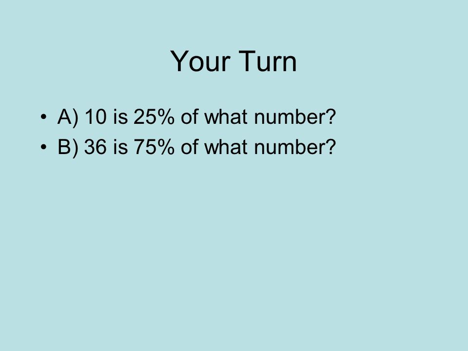 Your Turn A) 10 is 25% of what number B) 36 is 75% of what number