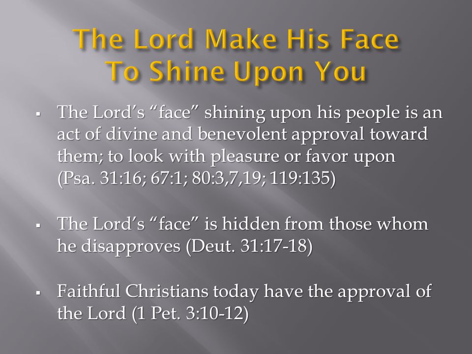  The Lord’s face shining upon his people is an act of divine and benevolent approval toward them; to look with pleasure or favor upon (Psa.