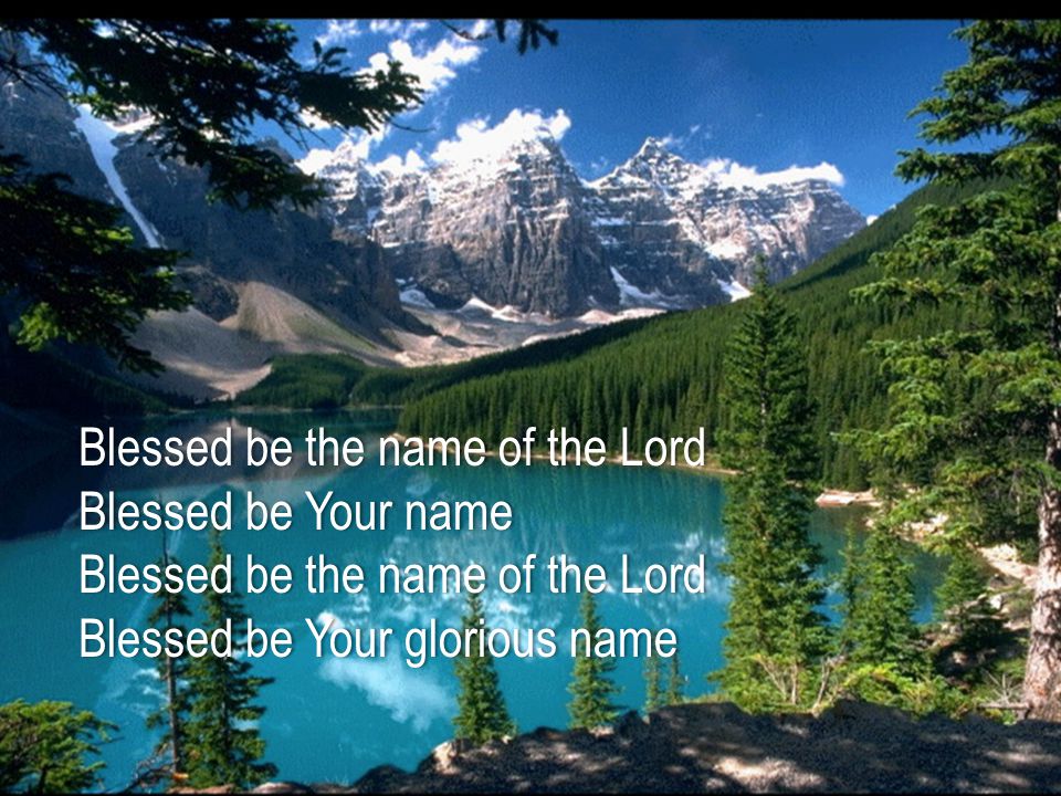Blessed be the name of the LordBlessed be the name of the Lord Blessed be Your nameBlessed be Your name Blessed be the name of the LordBlessed be the name of the Lord Blessed be Your glorious nameBlessed be Your glorious name