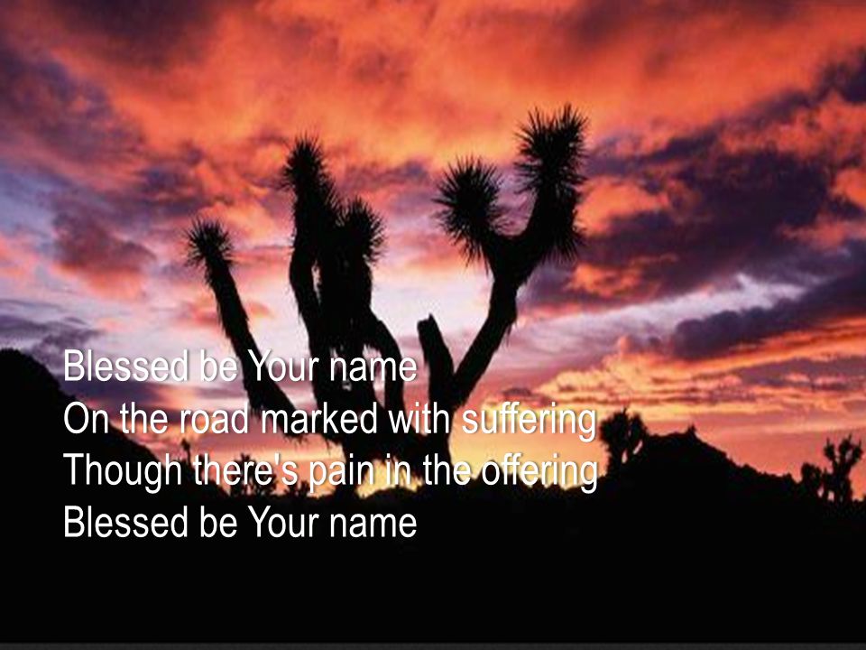Blessed be Your name On the road marked with suffering Though there s pain in the offering Blessed be Your name