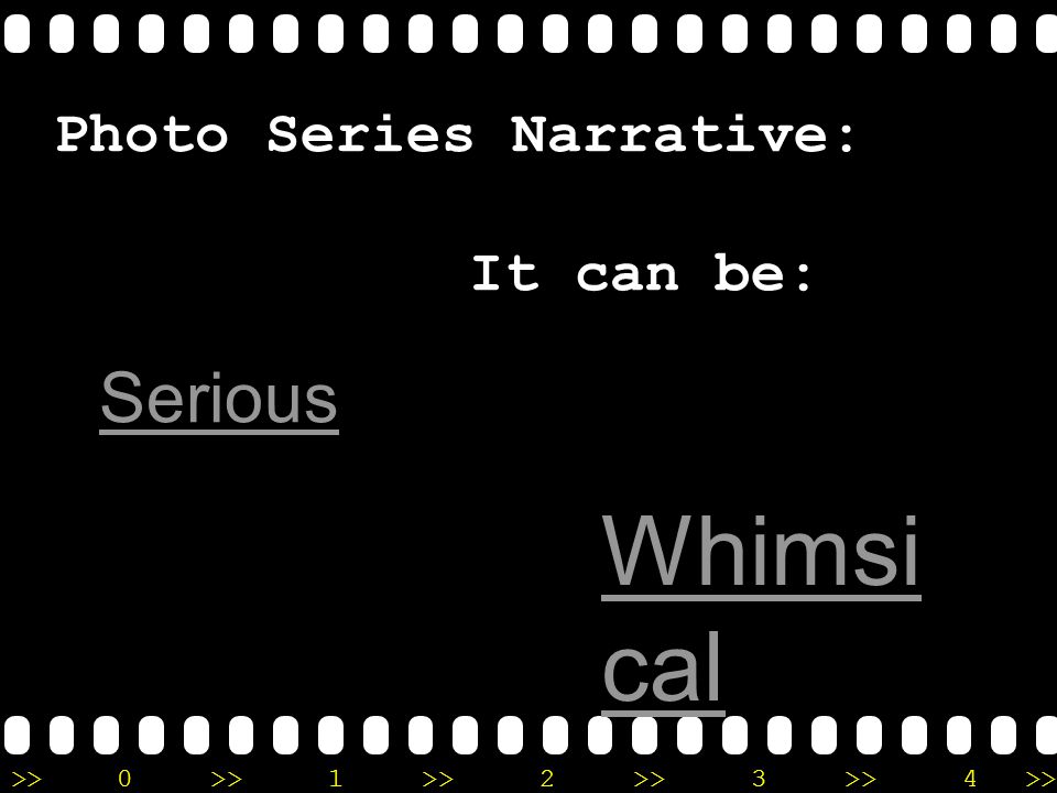 >>0 >>1 >> 2 >> 3 >> 4 >> Photo Series Narrative: Whimsi cal It can be: Serious