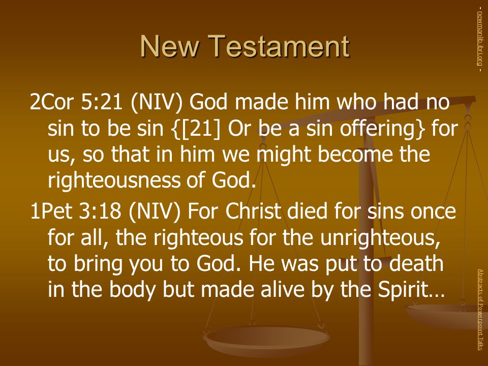 New Testament 2Cor 5:21 (NIV) God made him who had no sin to be sin {[21] Or be a sin offering} for us, so that in him we might become the righteousness of God.