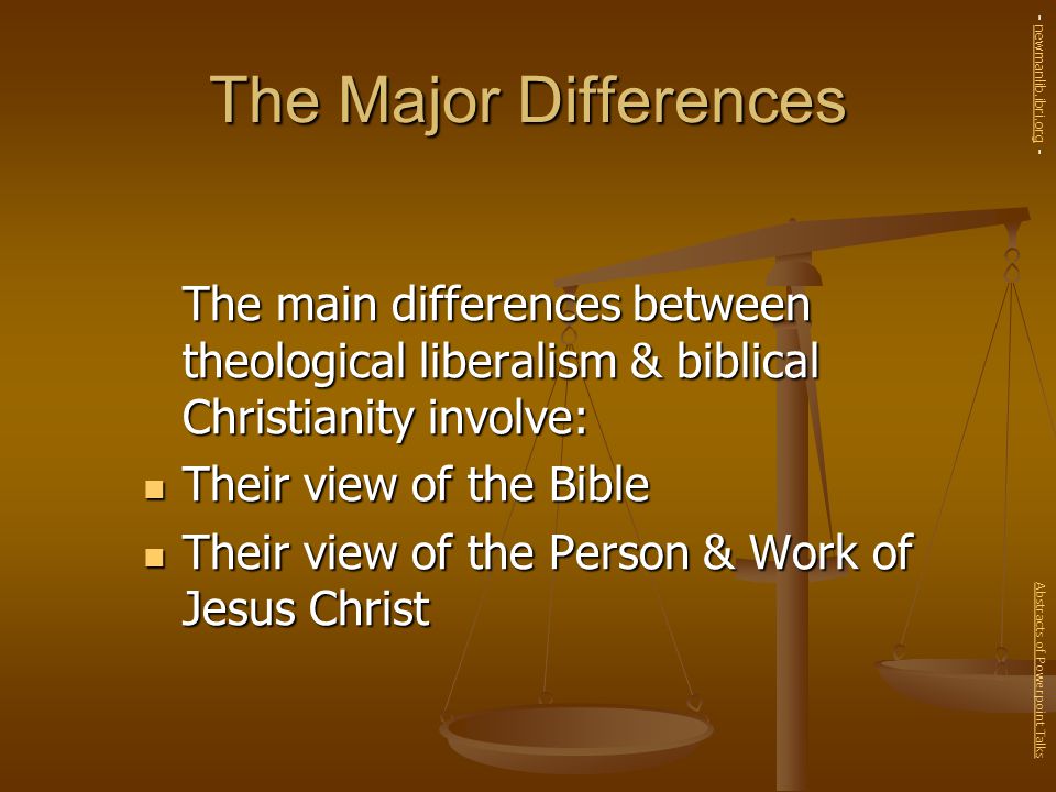 The Major Differences The main differences between theological liberalism & biblical Christianity involve: Their view of the Bible Their view of the Bible Their view of the Person & Work of Jesus Christ Their view of the Person & Work of Jesus Christ Abstracts of Powerpoint Talks - newmanlib.ibri.org -newmanlib.ibri.org
