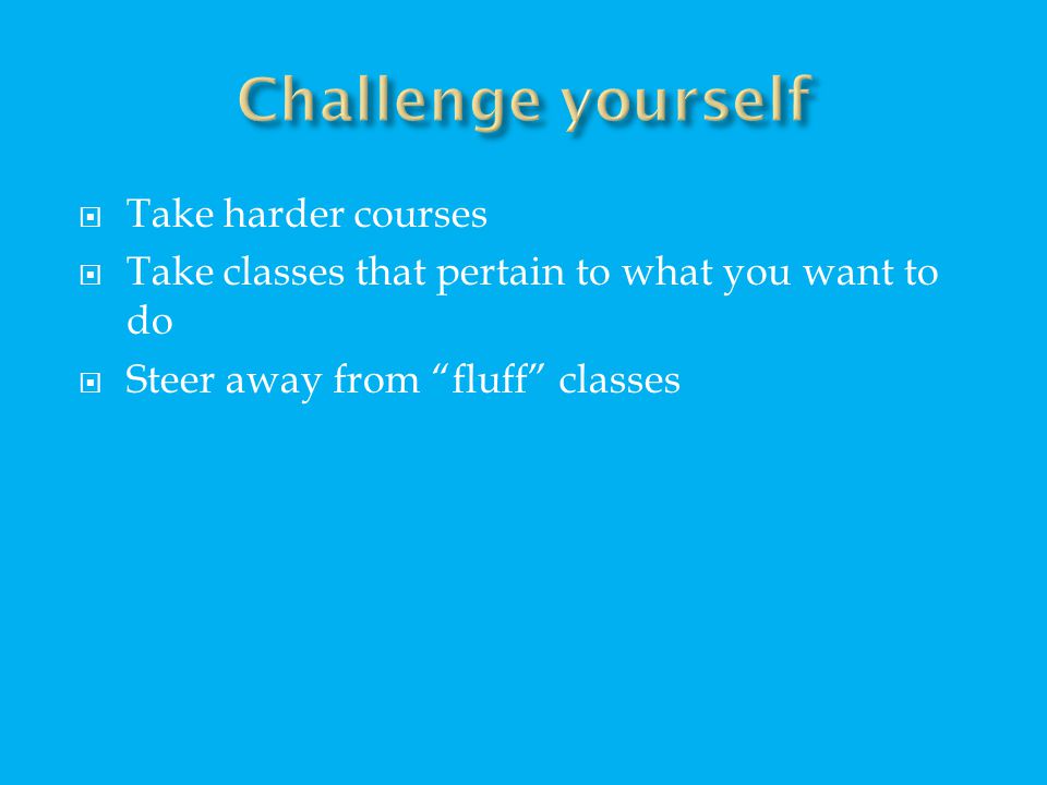  Take harder courses  Take classes that pertain to what you want to do  Steer away from fluff classes
