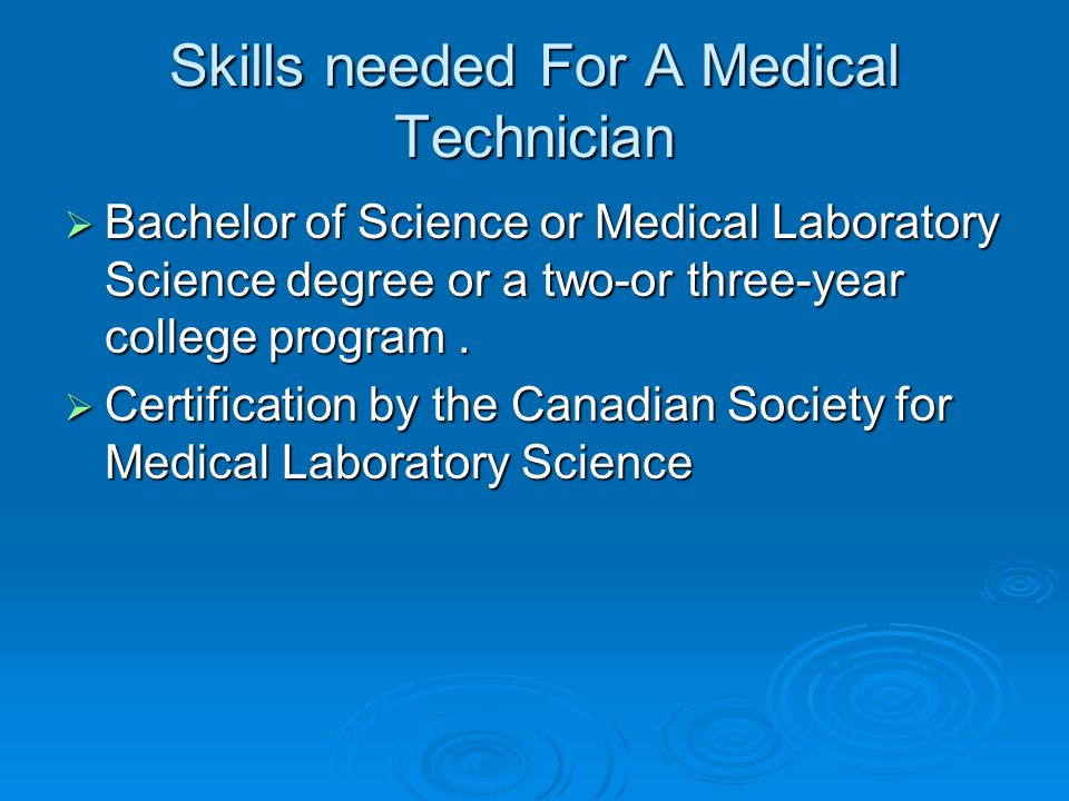 Skills needed For A Medical Technician  Bachelor of Science or Medical Laboratory Science degree or a two-or three-year college program.