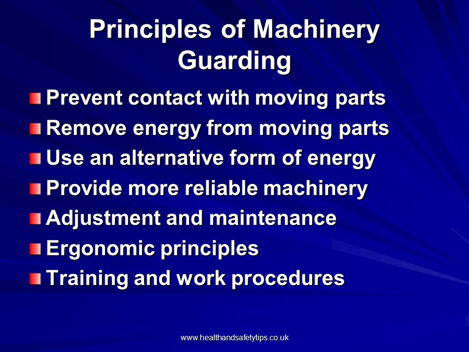 Principles of Machinery Guarding Prevent contact with moving parts Remove energy from moving parts Use an alternative form of energy Provide more reliable machinery Adjustment and maintenance Ergonomic principles Training and work procedures