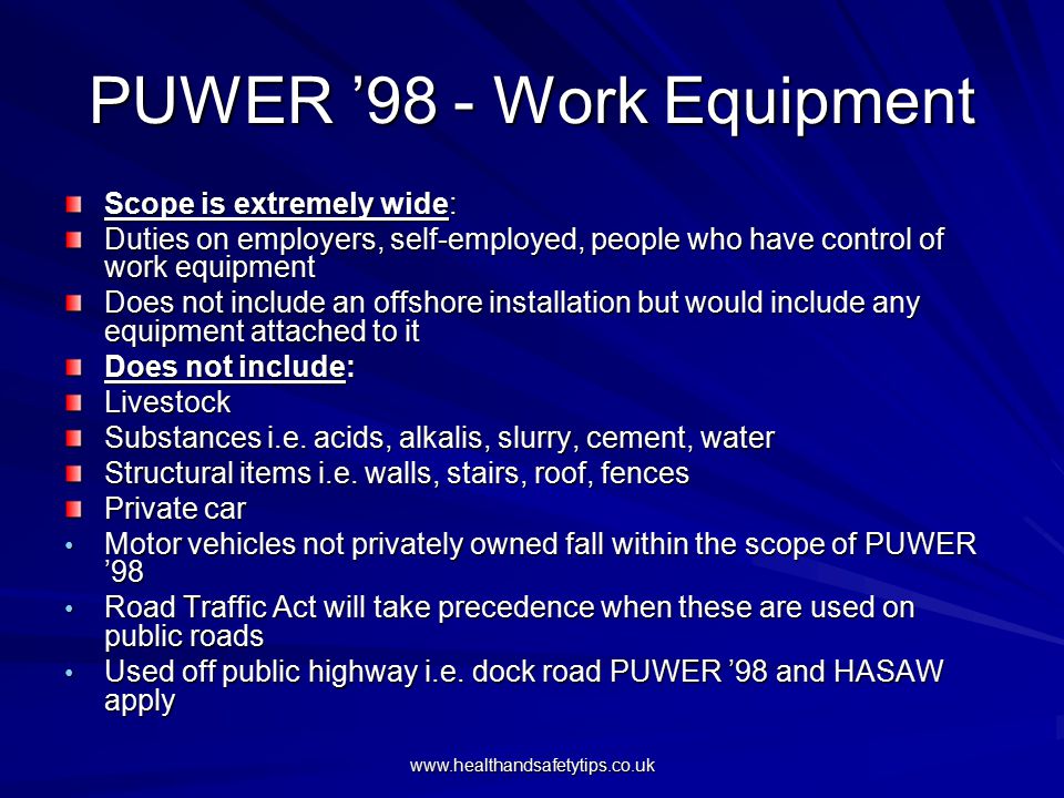PUWER ’98 - Work Equipment Scope is extremely wide: Duties on employers, self-employed, people who have control of work equipment Does not include an offshore installation but would include any equipment attached to it Does not include: Livestock Substances i.e.
