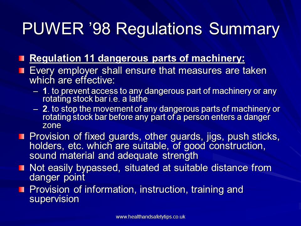 PUWER ’98 Regulations Summary Regulation 11 dangerous parts of machinery: Every employer shall ensure that measures are taken which are effective: –1.