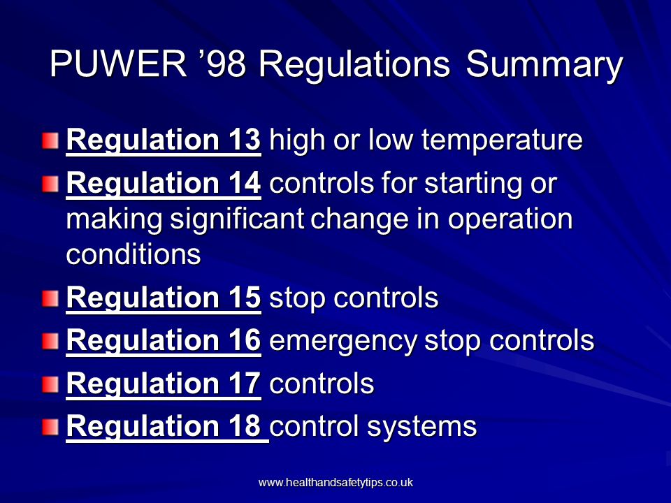 PUWER ’98 Regulations Summary Regulation 13 high or low temperature Regulation 14 controls for starting or making significant change in operation conditions Regulation 15 stop controls Regulation 16 emergency stop controls Regulation 17 controls Regulation 18 control systems