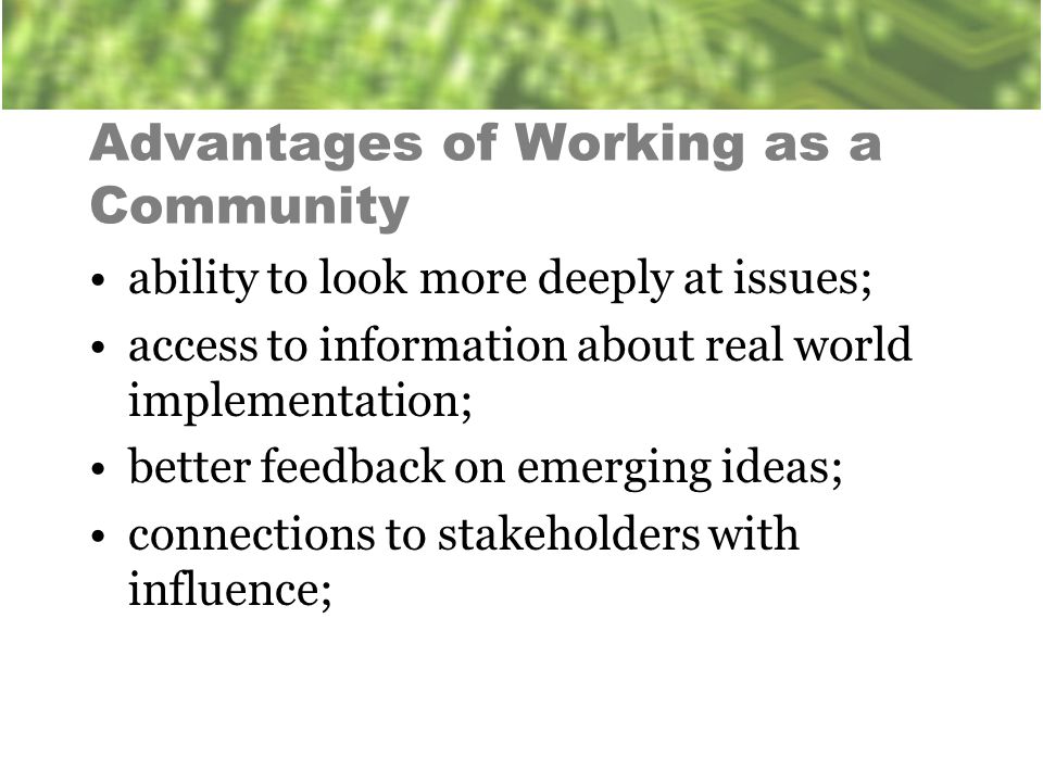 Advantages of Working as a Community ability to look more deeply at issues; access to information about real world implementation; better feedback on emerging ideas; connections to stakeholders with influence;