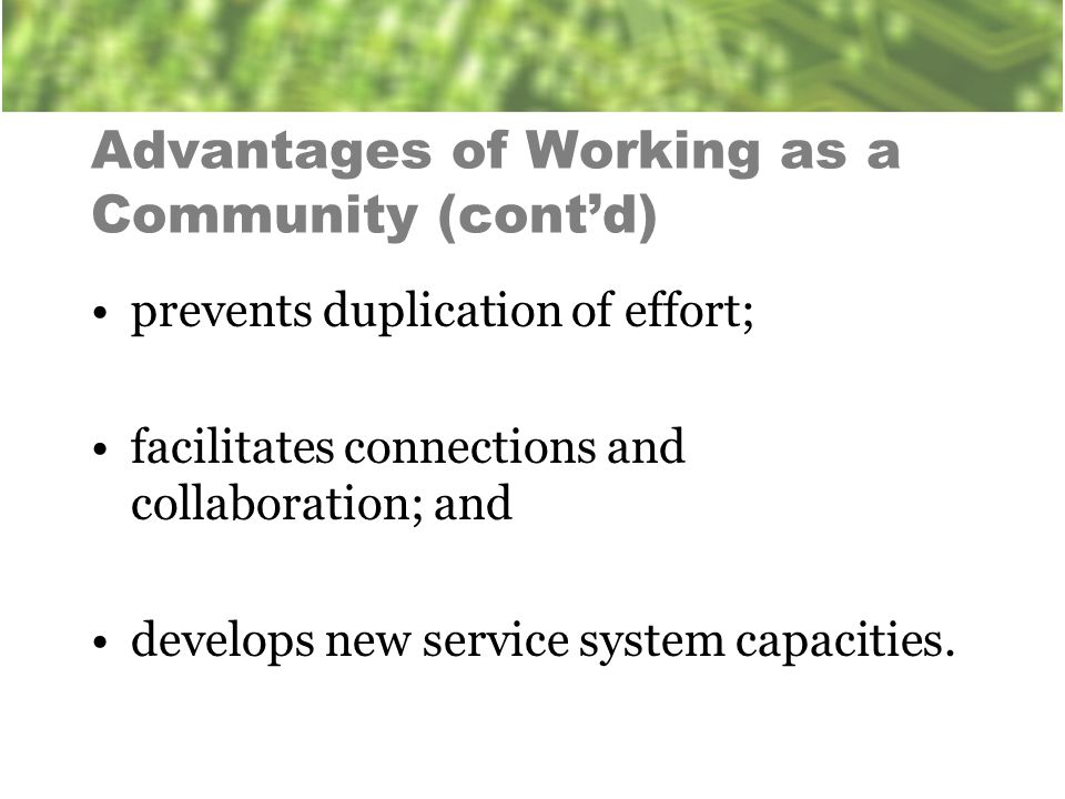 Advantages of Working as a Community (cont’d) prevents duplication of effort; facilitates connections and collaboration; and develops new service system capacities.