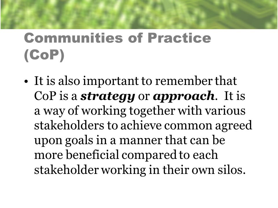 Communities of Practice (CoP) It is also important to remember that CoP is a strategy or approach.