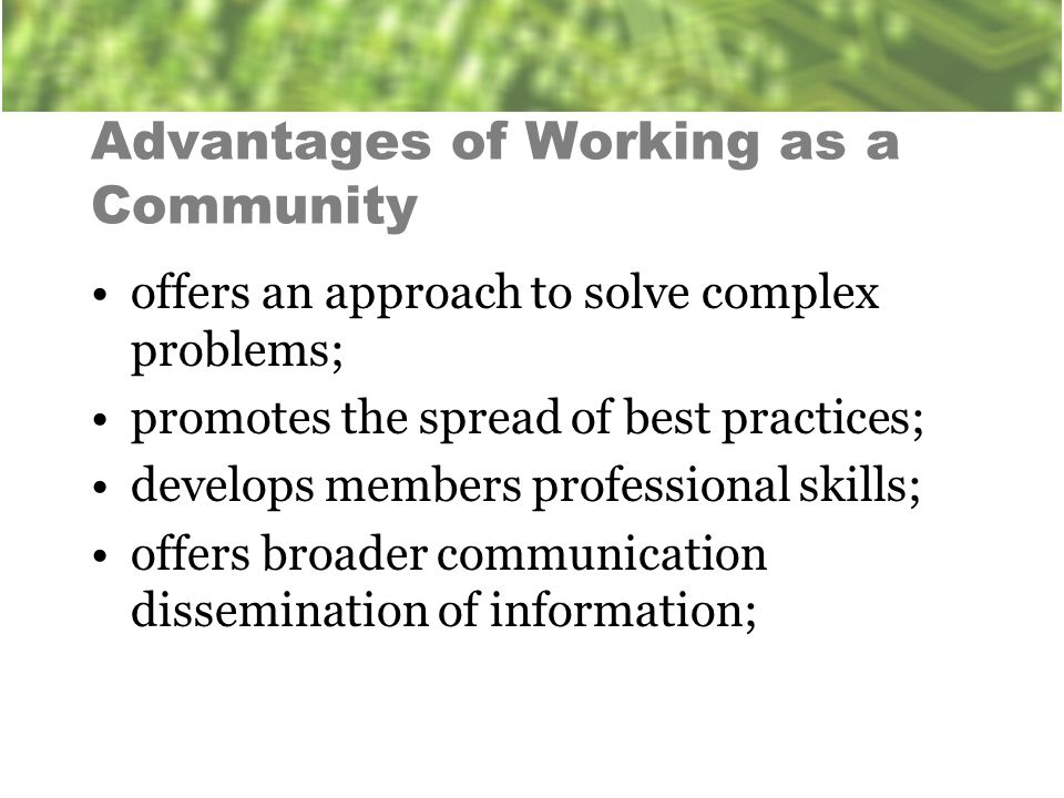 Advantages of Working as a Community offers an approach to solve complex problems; promotes the spread of best practices; develops members professional skills; offers broader communication dissemination of information;