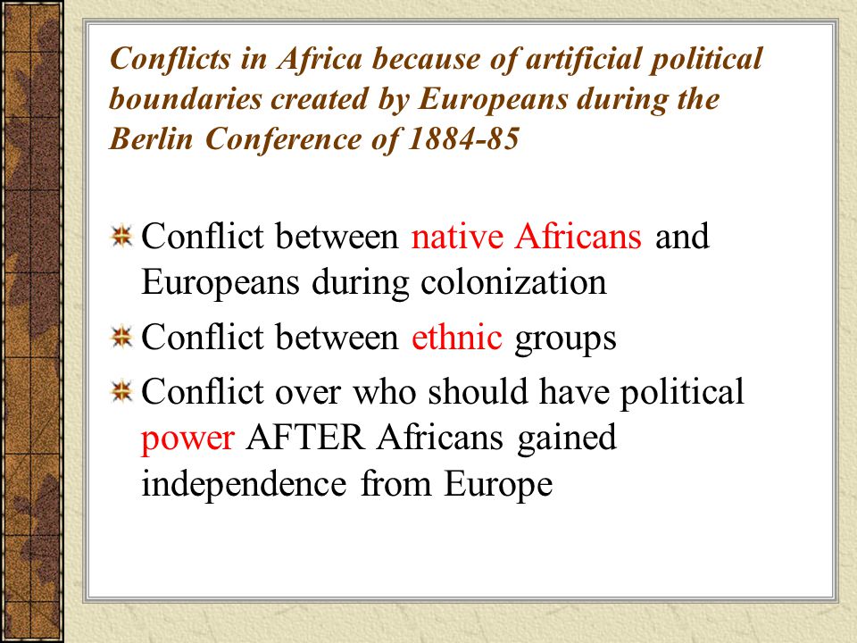 Conflicts in Africa because of artificial political boundaries created by Europeans during the Berlin Conference of Conflict between native Africans and Europeans during colonization Conflict between ethnic groups Conflict over who should have political power AFTER Africans gained independence from Europe