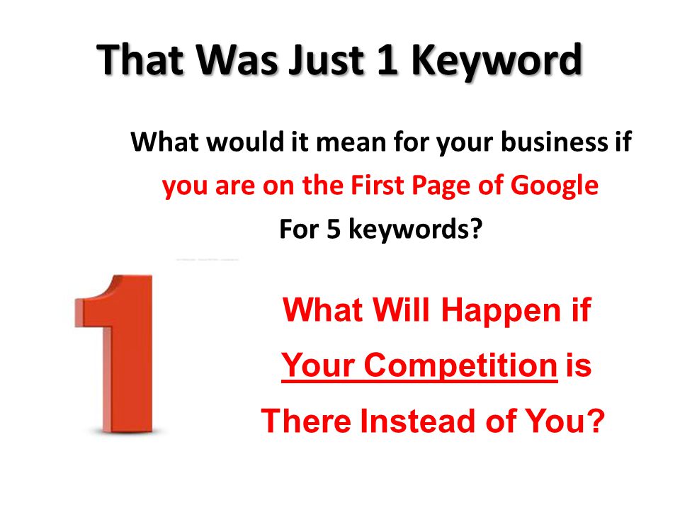 That Was Just 1 Keyword What would it mean for your business if you are on the First Page of Google For 5 keywords.