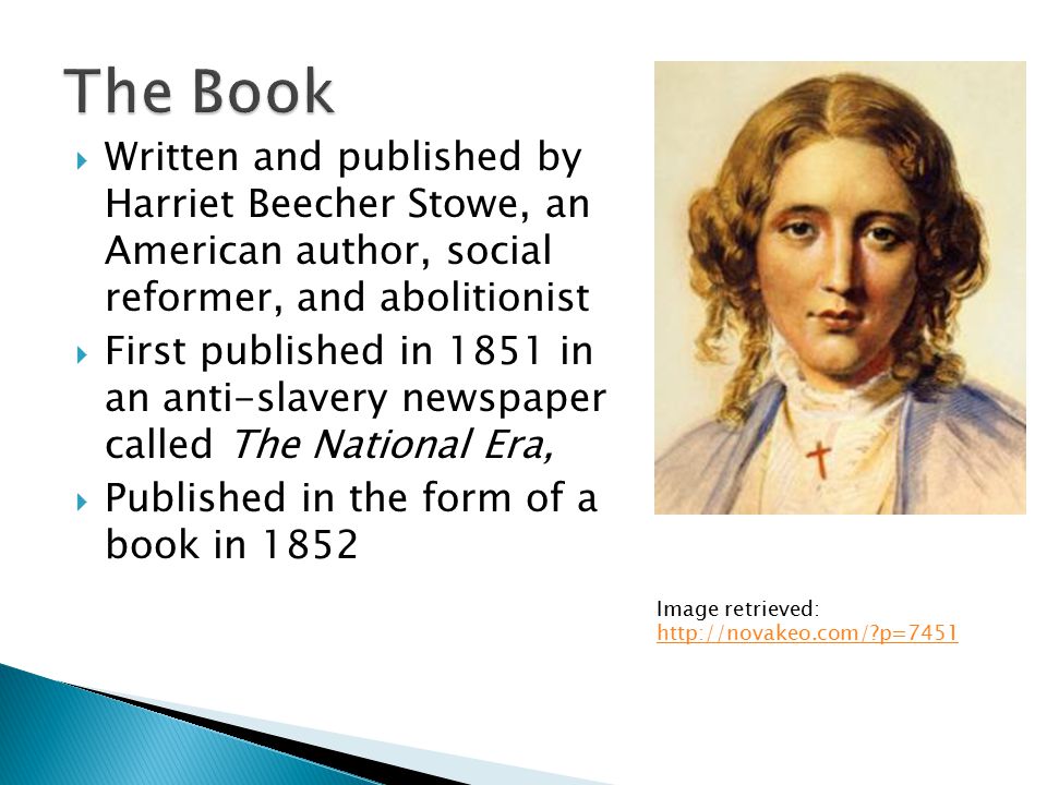 By Dani.  Written and published by Harriet Beecher Stowe, an American  author, social reformer, and abolitionist  First published in 1851 in an  anti-slavery. - ppt download