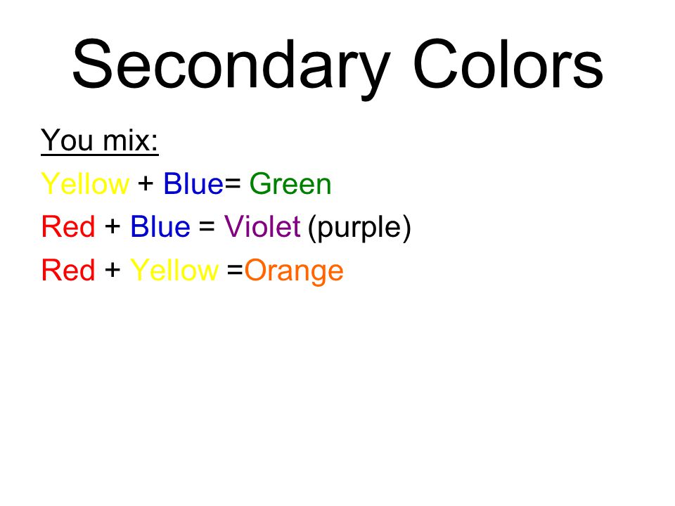 You mix: Yellow + Blue= Green Red + Blue = Violet (purple) Red + Yellow =Orange Secondary Colors